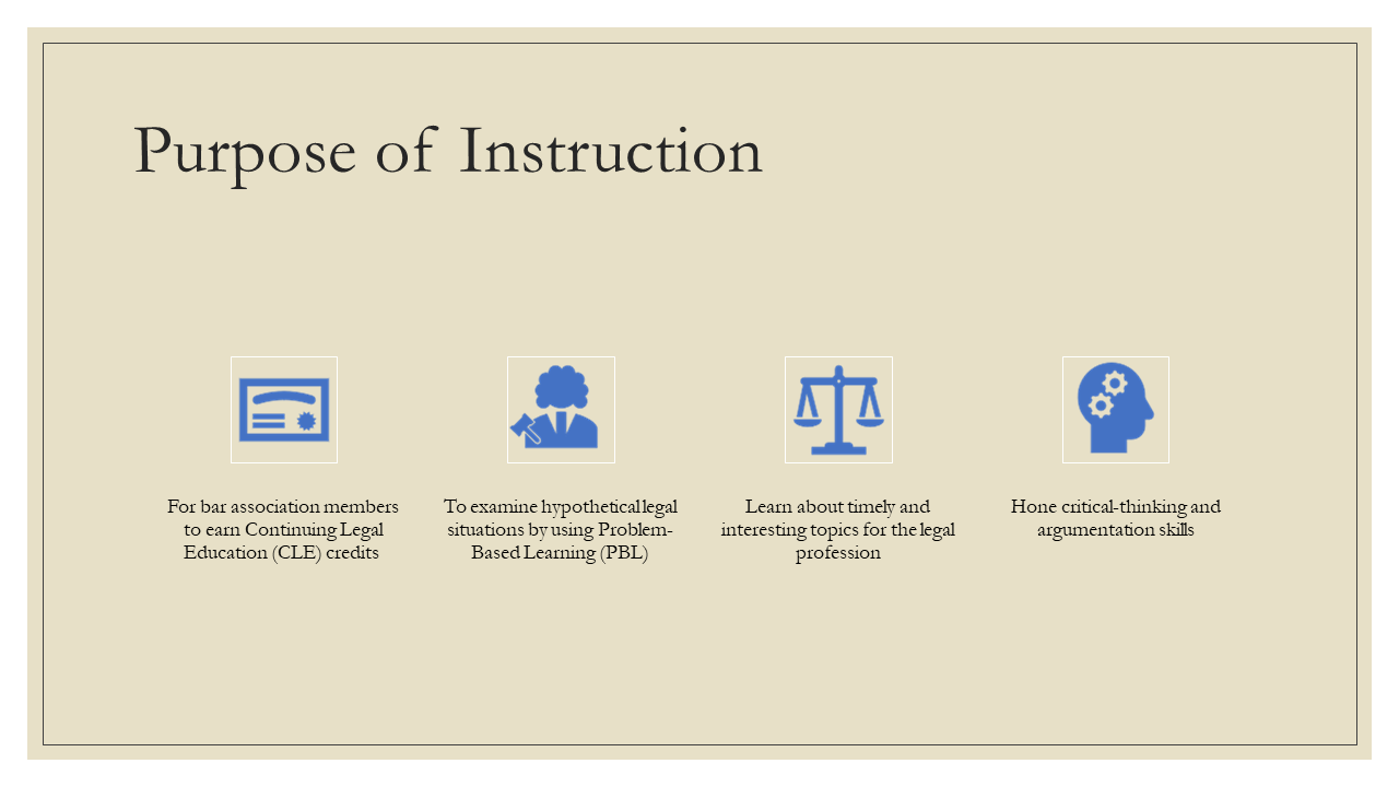 Purpose of Instruction: * For bar association members to earn Continuing Legal Education (CLE) credits * To examine hypothetical legal situations by using Problem-Based Learning (PBL) * Learn about timely and interesting topics for the legal profession * Hone critical-thinking and argumentation skills
